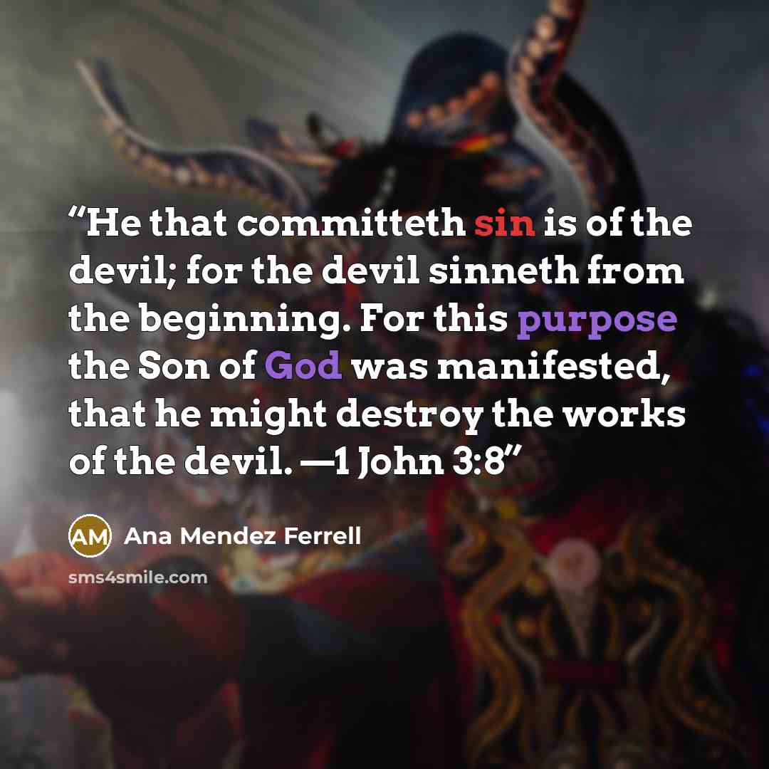 “He that committeth sin is of the devil; for the devil sinneth from the beginning. For this purpose the Son of God was manifested, that he might destroy the works of the devil. —1 John 3:8” quote by Ana Mendez Ferrell