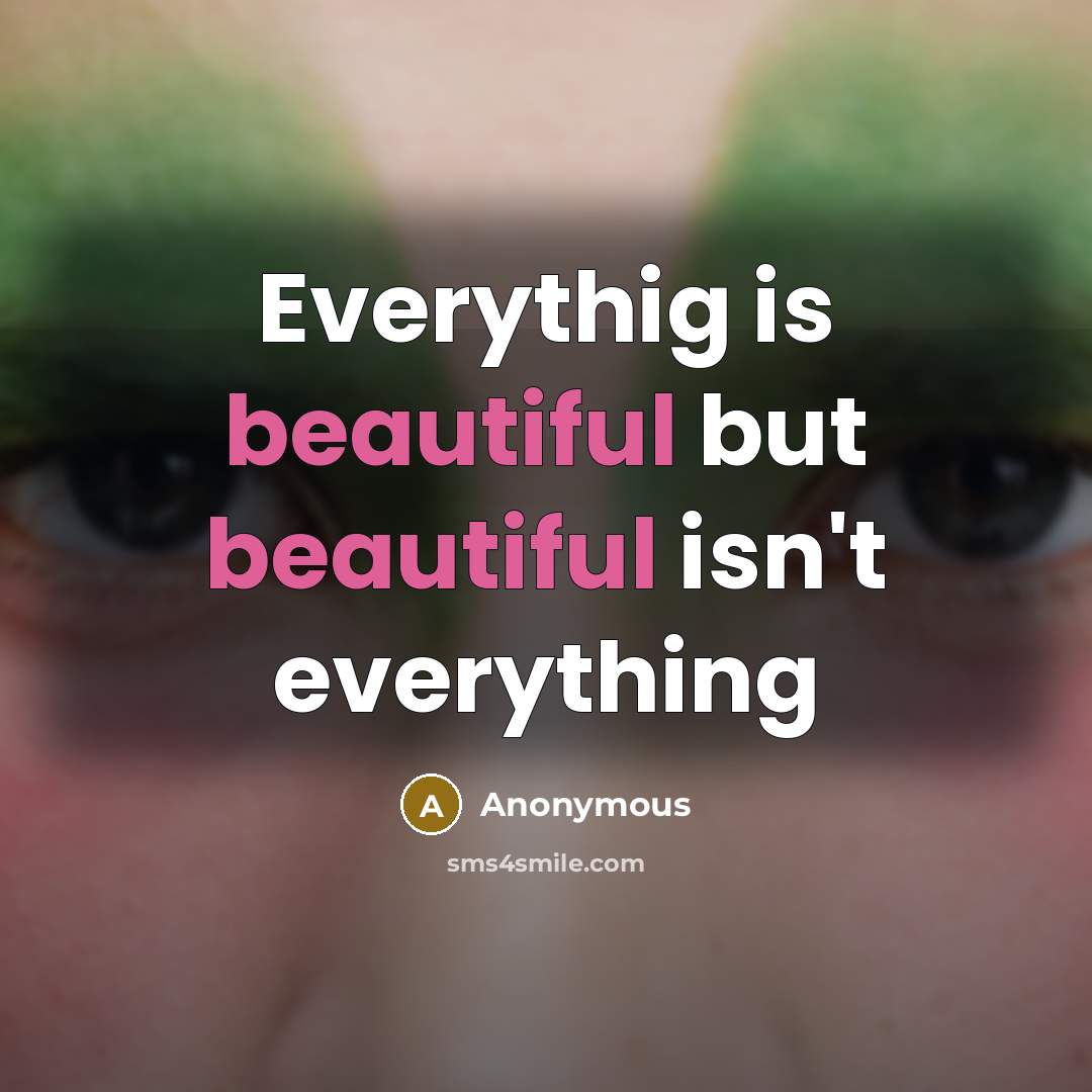 “Everythig is beautiful but beautiful isn't everything” quote by Anonymous