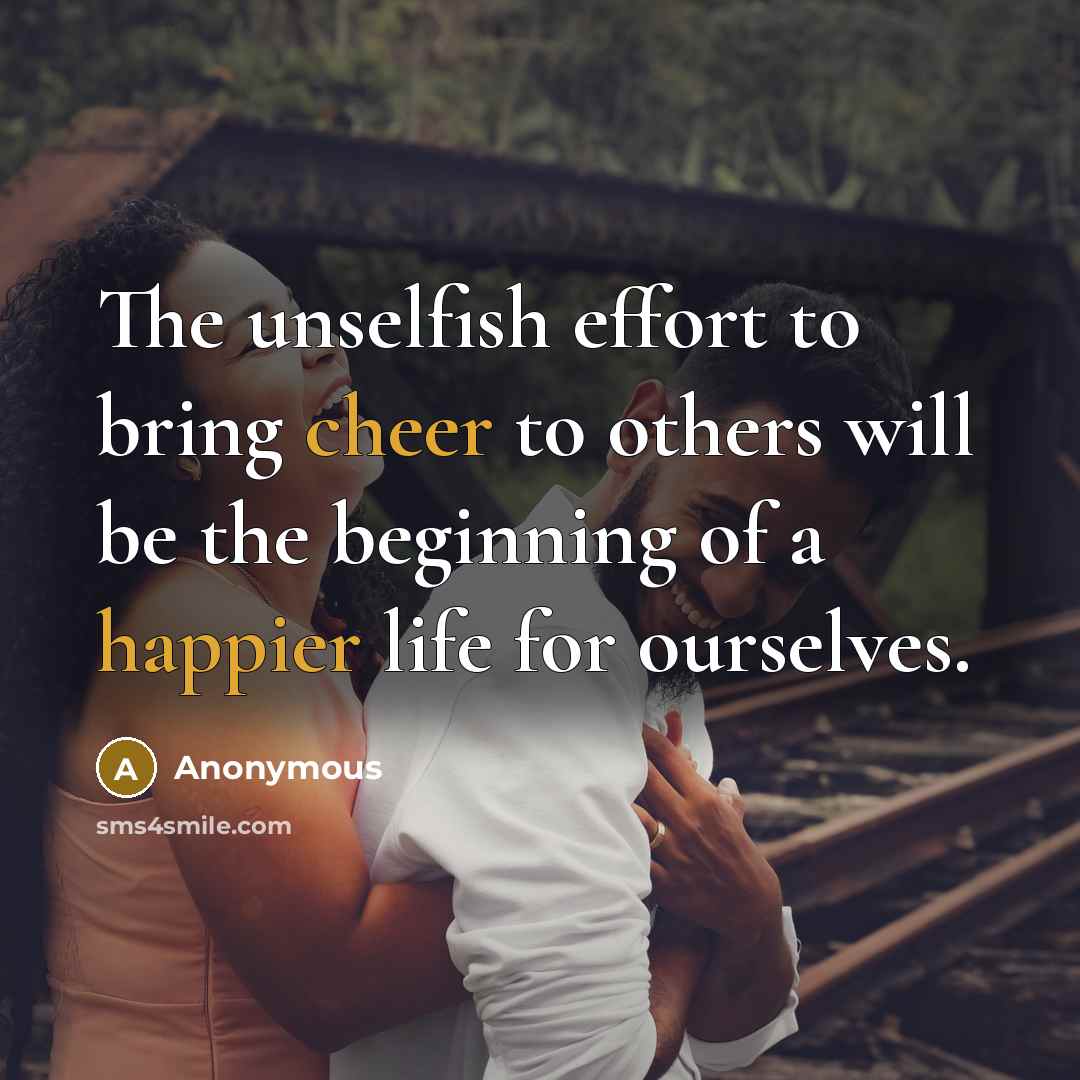 “The unselfish effort to bring cheer to others will be the beginning of a happier life for ourselves.” quote by Anonymous