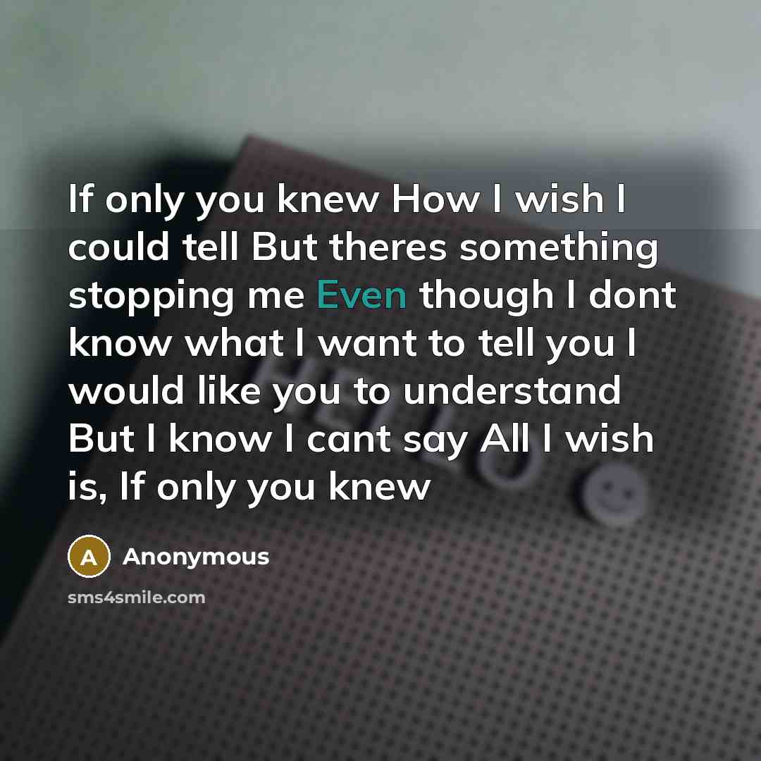 “If only you knew How I wish I could tell But theres something stopping me Even though I dont know what I want to tell you I would like you to understand But I know I cant say All I wish is, If only you knew” quote by Anonymous