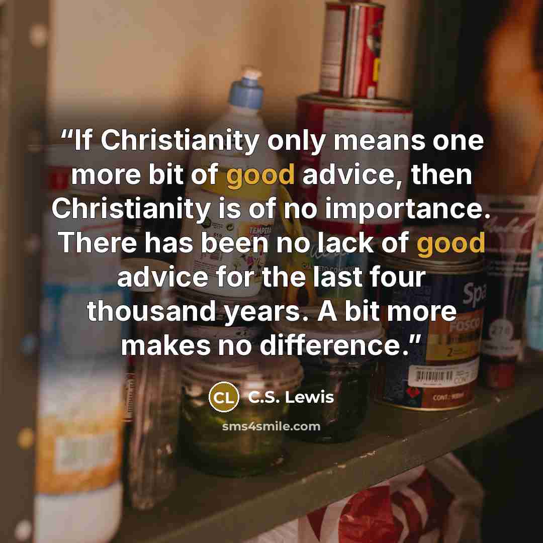 “If Christianity only means one more bit of good advice, then Christianity is of no importance. There has been no lack of good advice for the last four thousand years. A bit more makes no difference.” quote by C.S. Lewis