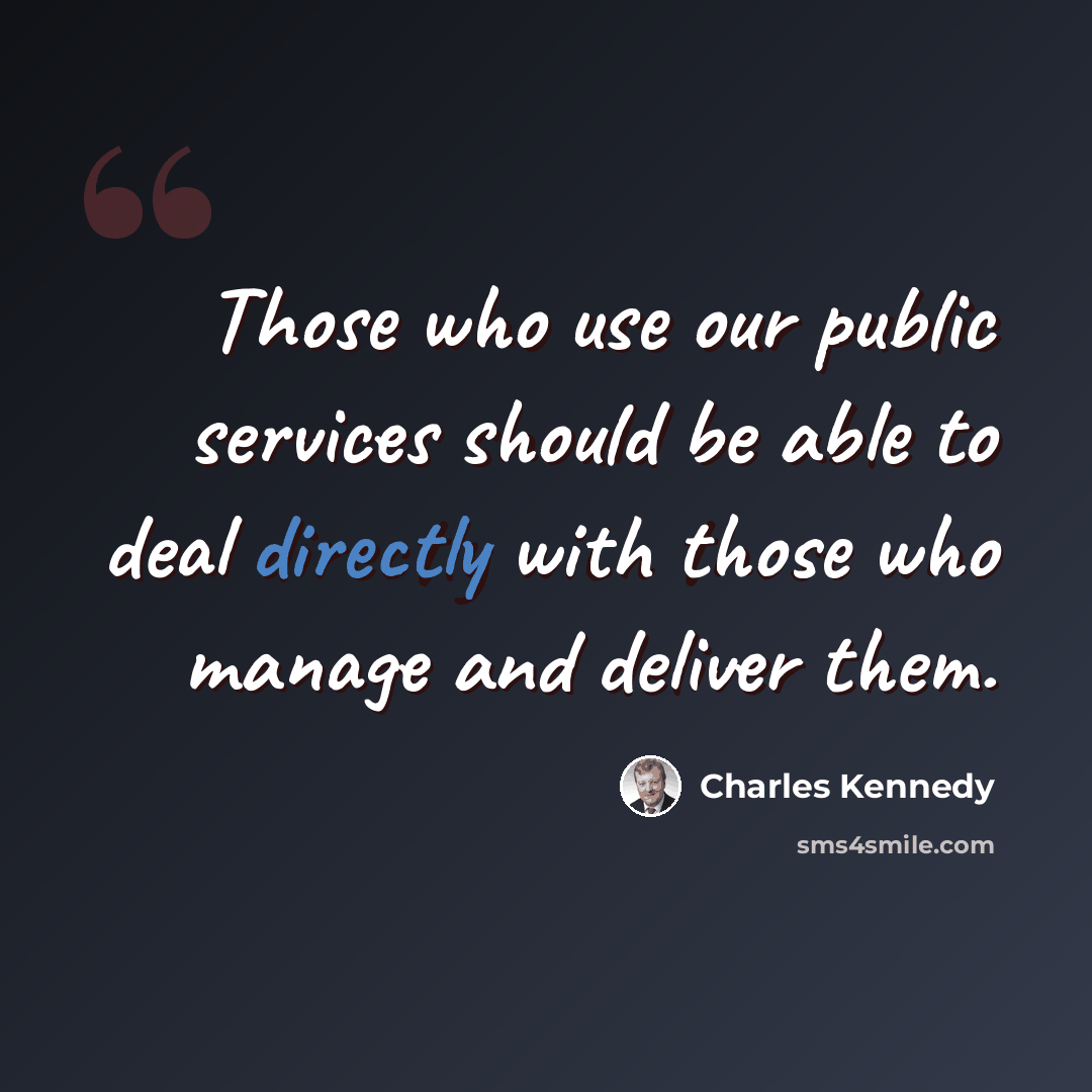“Those who use our public services should be able to deal directly with those who manage and deliver them.” quote by Charles Kennedy
