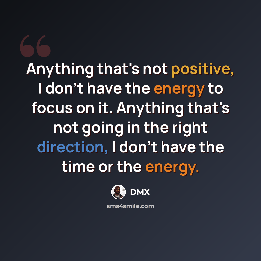 “Anything that's not positive, I don't have the energy to focus on it. Anything that's not going in the right direction, I don't have the time or the energy.” quote by DMX