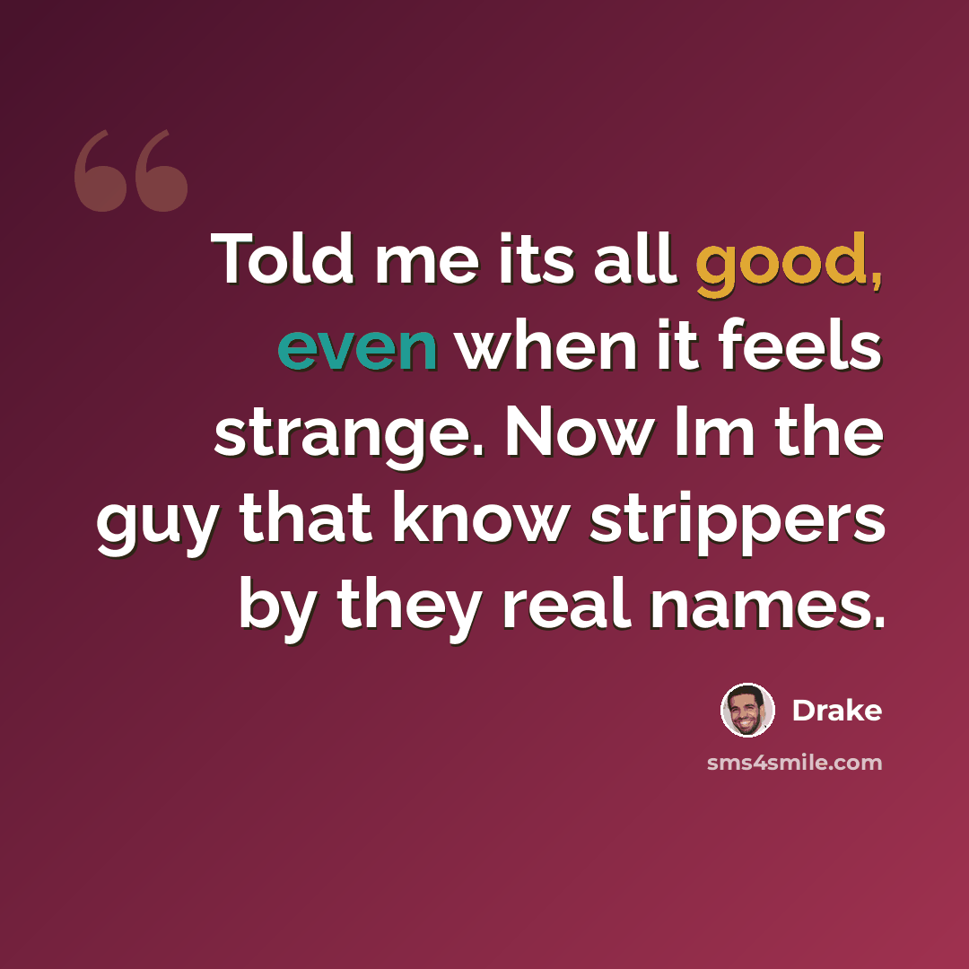 “Told me its all good, even when it feels strange. Now Im the guy that know strippers by they real names.” quote by Drake