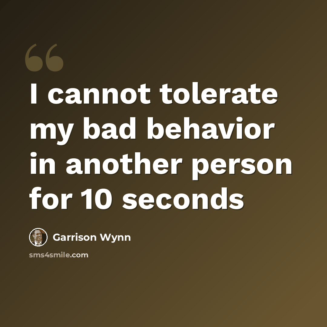 “I cannot tolerate my bad behavior in another person for 10 seconds” quote by Garrison Wynn