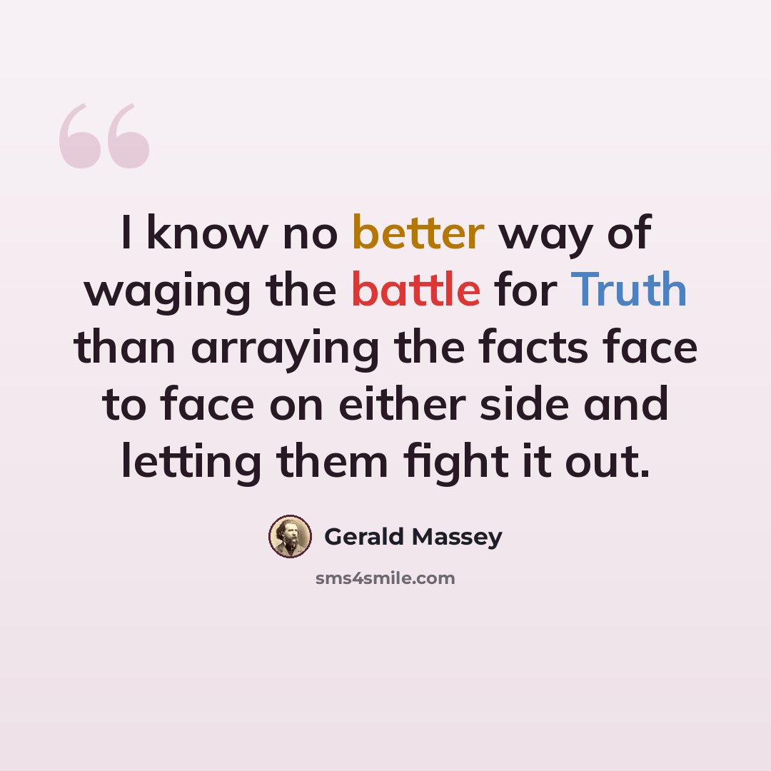 “I know no better way of waging the battle for Truth than arraying the facts face to face on either side and letting them fight it out.” quote by Gerald Massey