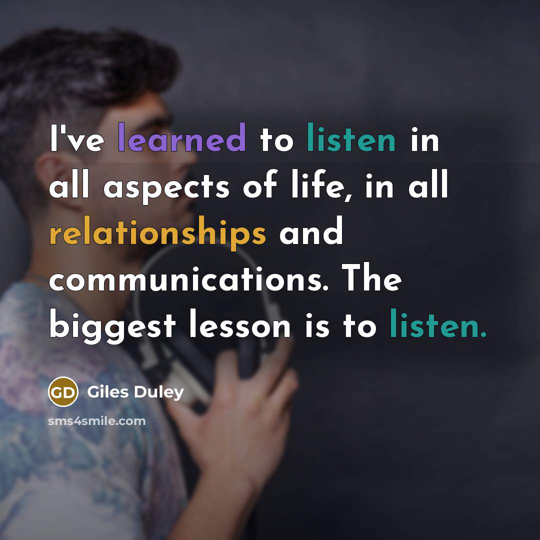 “I've learned to listen in all aspects of life, in all relationships and communications. The biggest lesson is to listen.” quote by Giles Duley