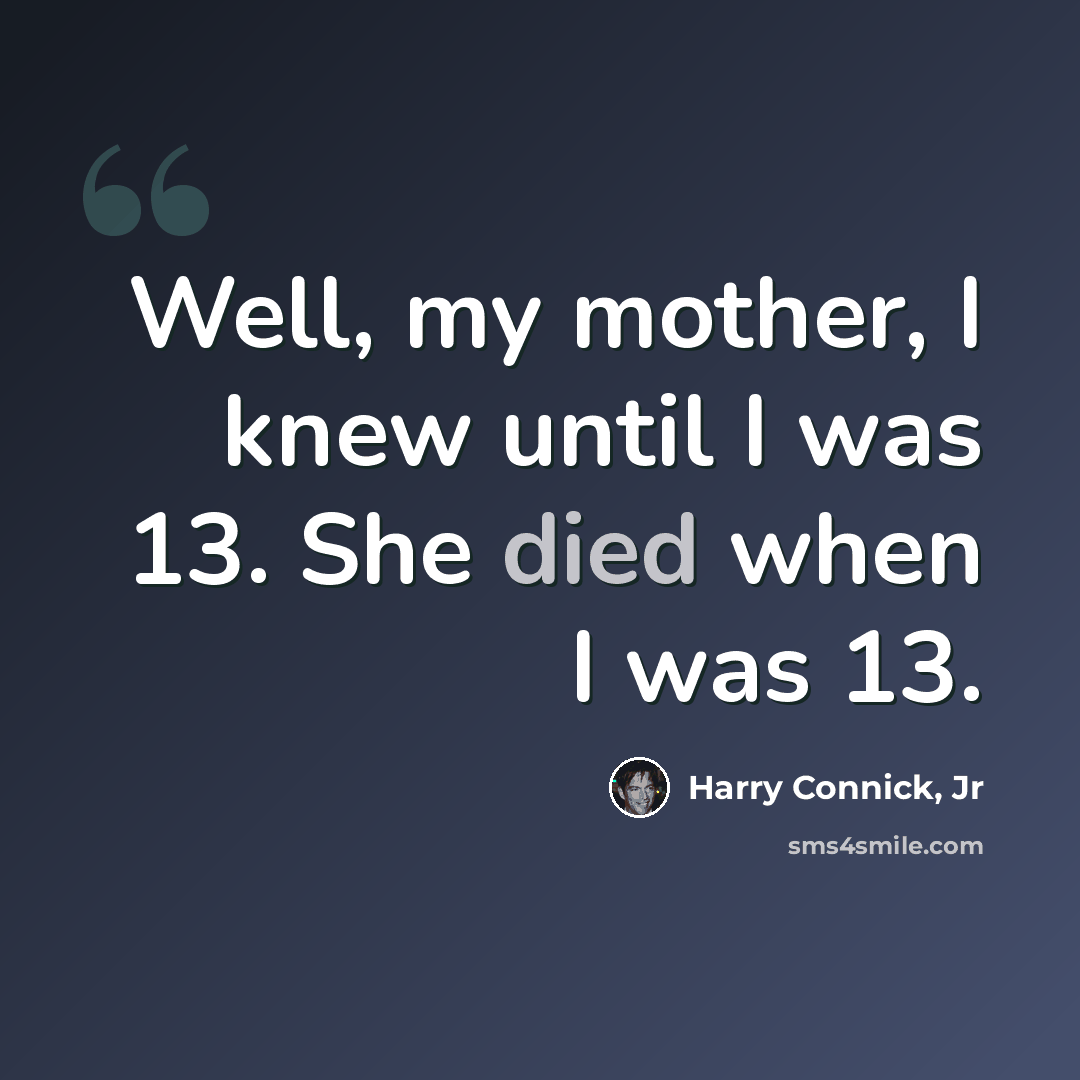 “Well, my mother, I knew until I was 13. She died when I was 13.” quote by Harry Connick, Jr