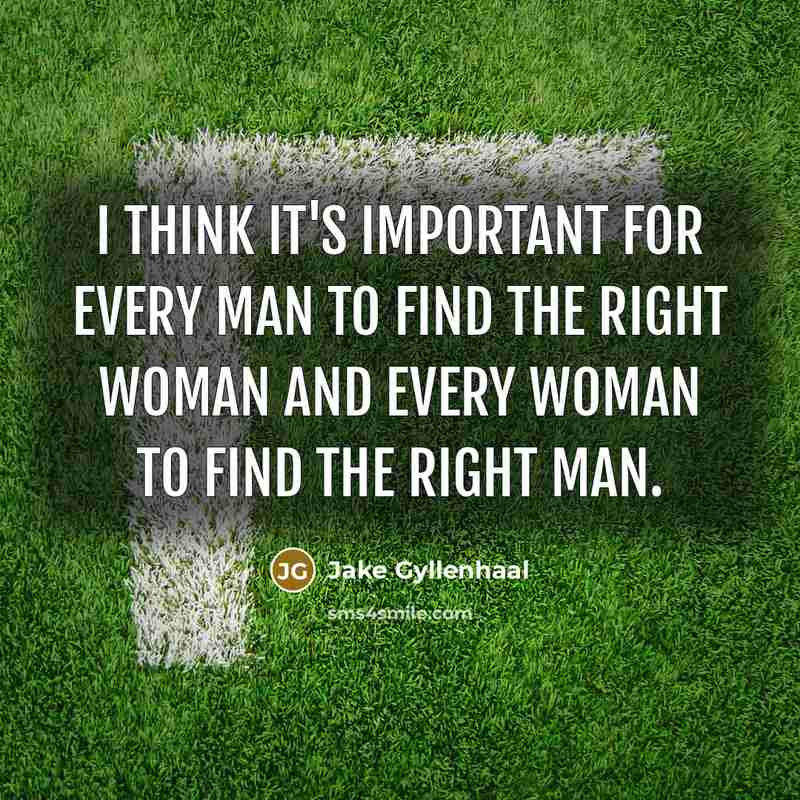 “I think it's important for every man to find the right woman and every woman to find the right man.” quote by Jake Gyllenhaal