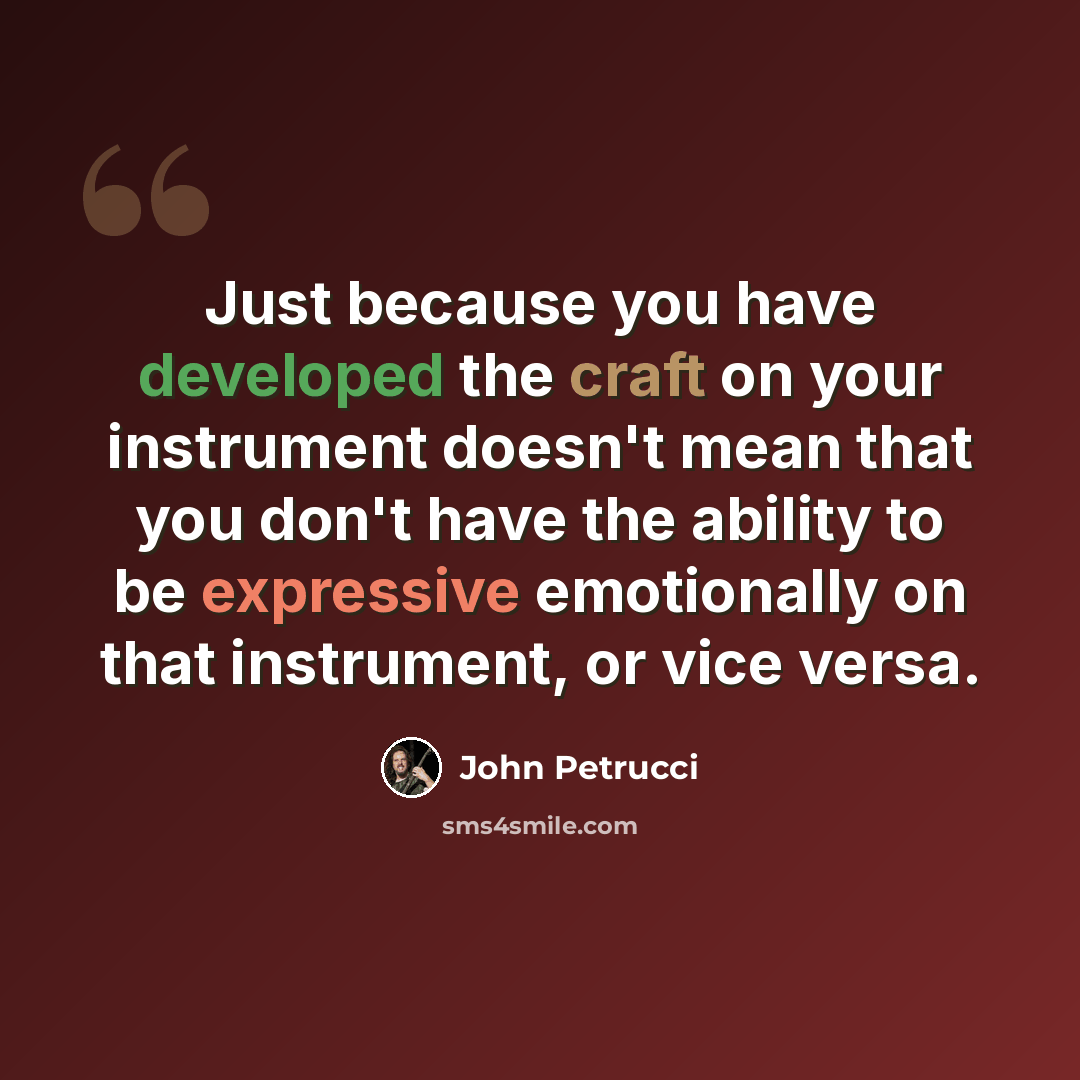 “Just because you have developed the craft on your instrument doesn't mean that you don't have the ability to be expressive emotionally on that instrument, or vice versa.” quote by John Petrucci