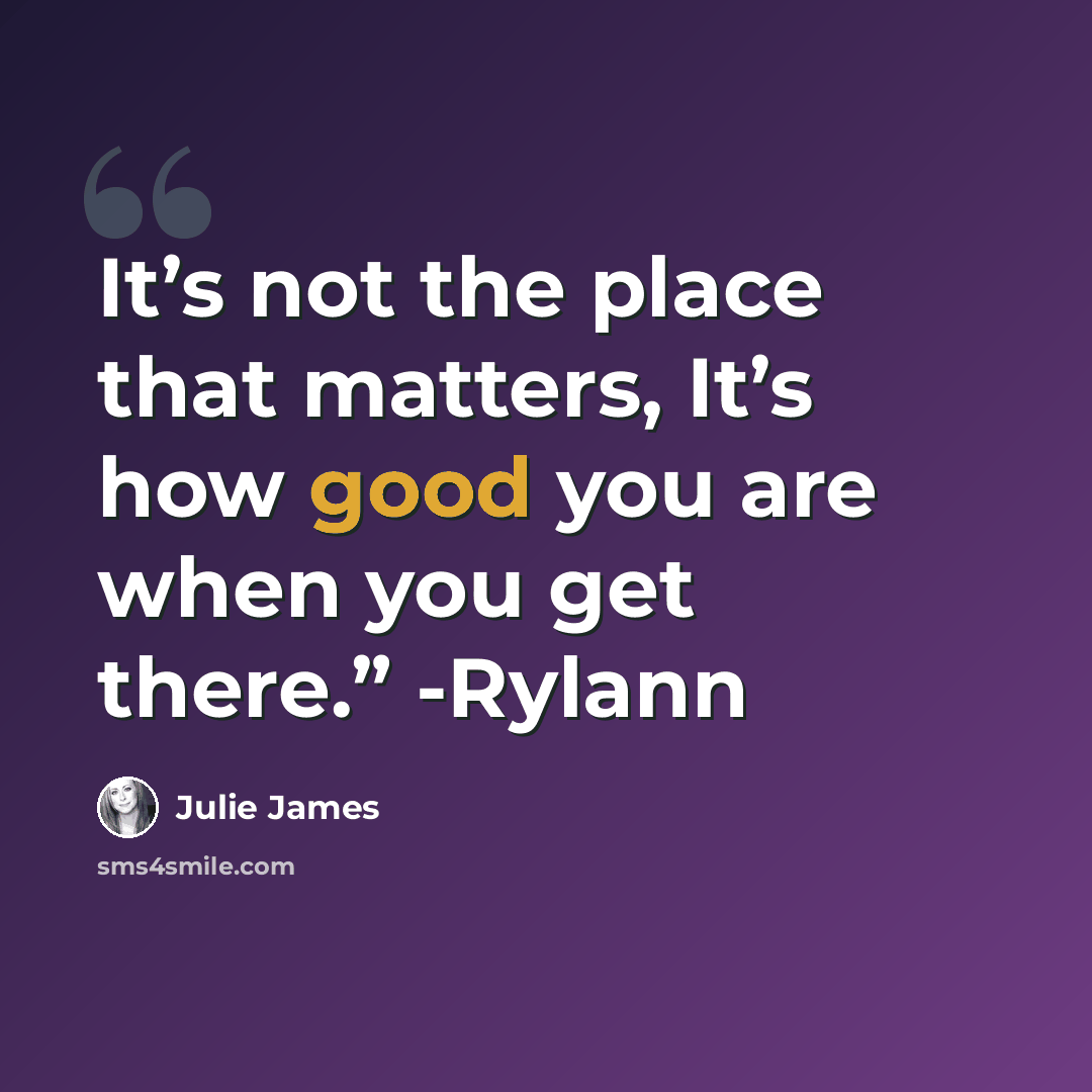 “It’s not the place that matters, It’s how good you are when you get there.” -Rylann” quote by Julie James