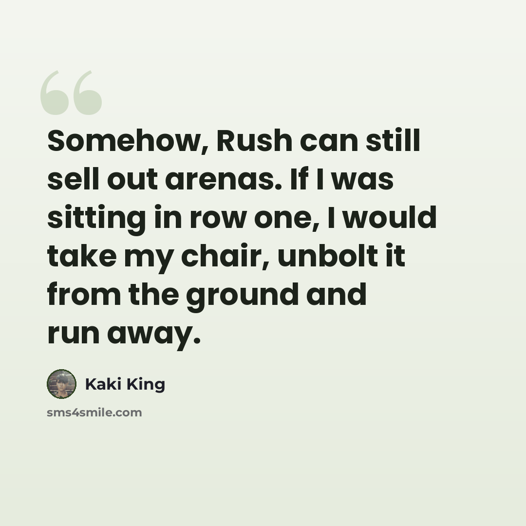 “Somehow, Rush can still sell out arenas. If I was sitting in row one, I would take my chair, unbolt it from the ground and run away.” quote by Kaki King
