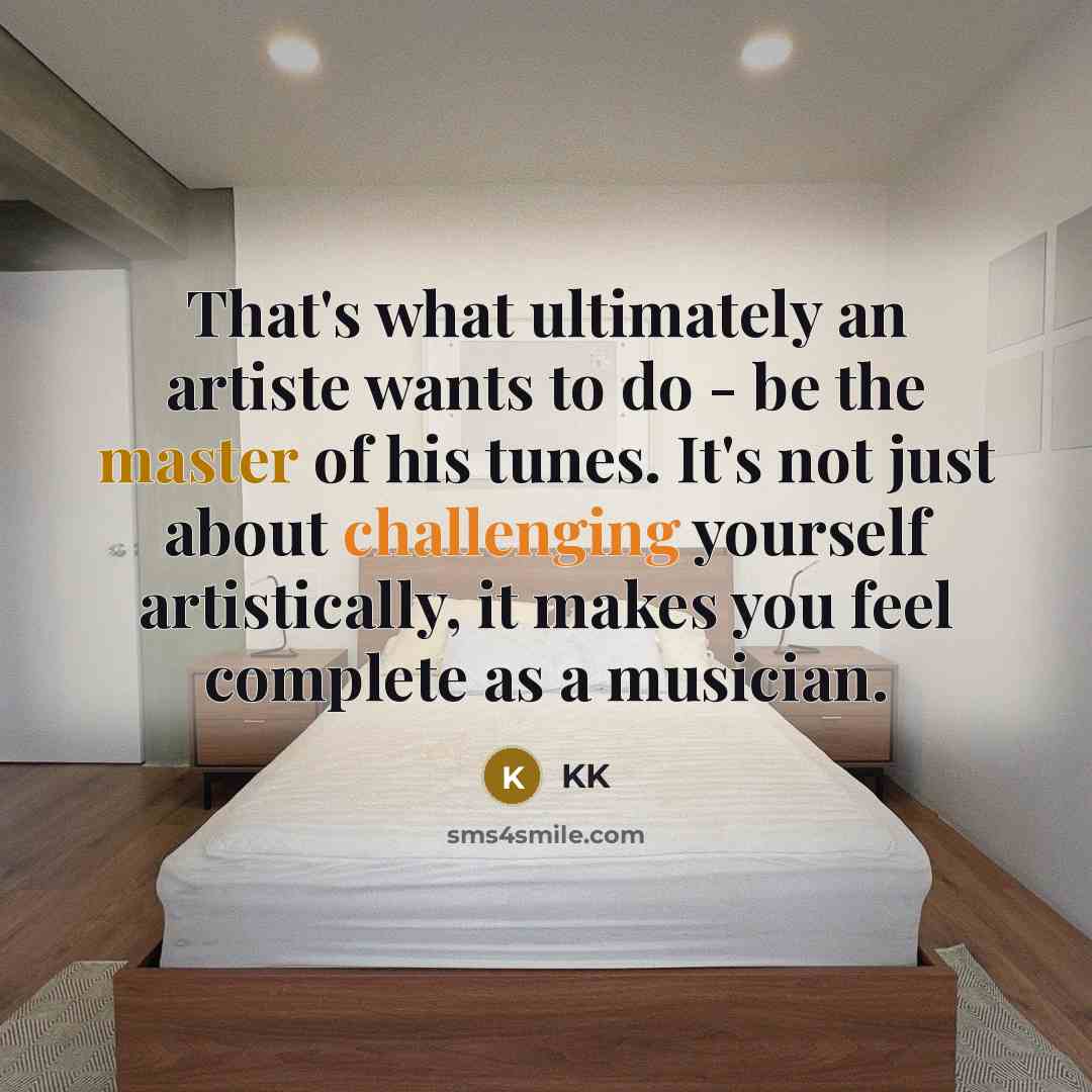 “That's what ultimately an artiste wants to do - be the master of his tunes. It's not just about challenging yourself artistically, it makes you feel complete as a musician.” quote by KK