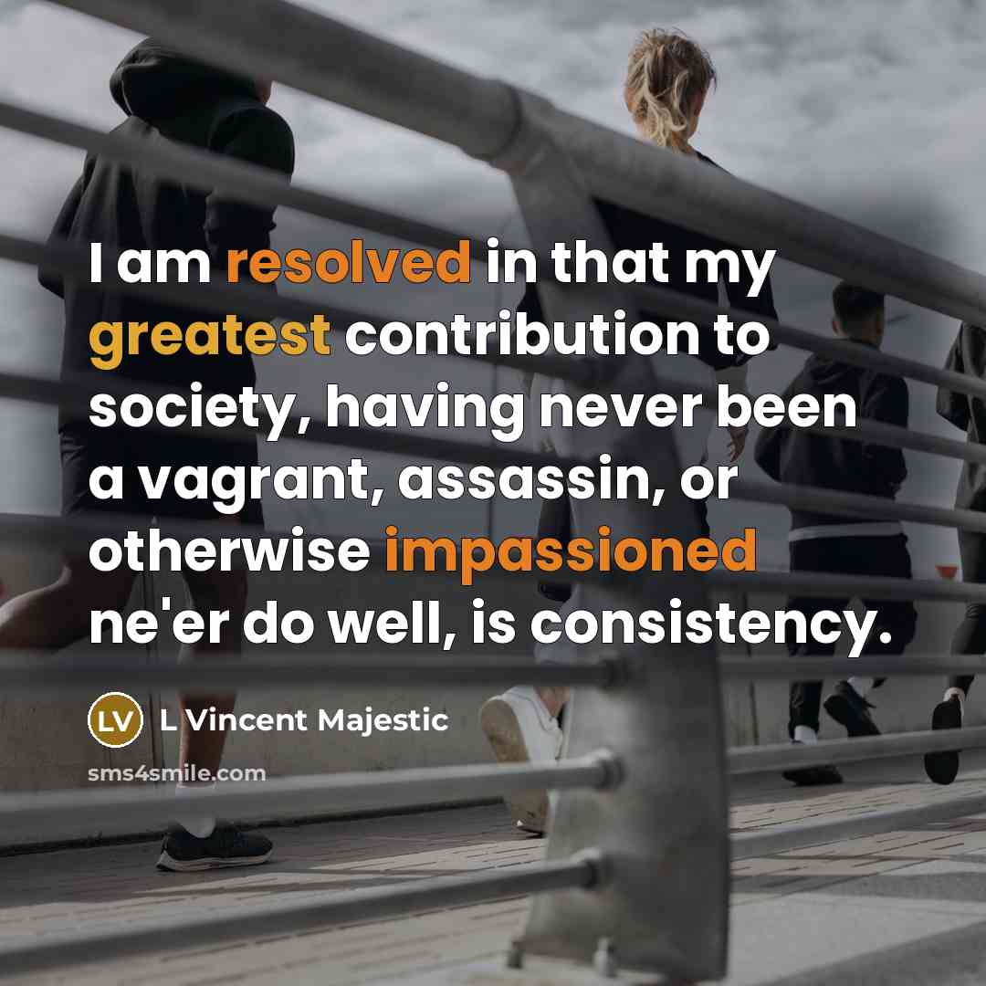 “I am resolved in that my greatest contribution to society, having never been a vagrant, assassin, or otherwise impassioned ne'er do well, is consistency.” quote by L Vincent Majestic