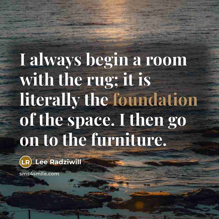 “I always begin a room with the rug; it is literally the foundation of the space. I then go on to the furniture.” quote by Lee Radziwill