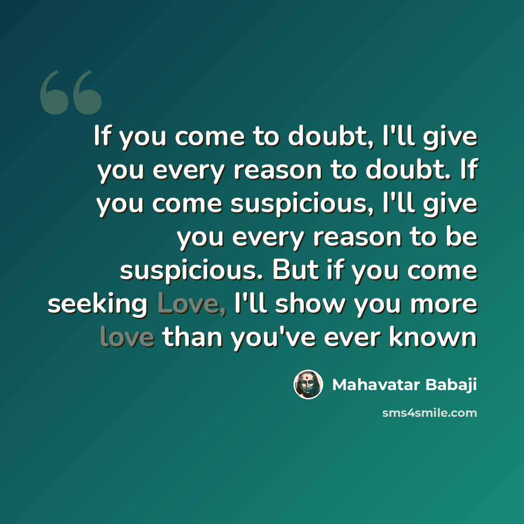 “If you come to doubt, I'll give you every reason to doubt. If you come suspicious, I'll give you every reason to be suspicious. But if you come seeking Love, I'll show you more love than you've ever known” quote by Mahavatar Babaji