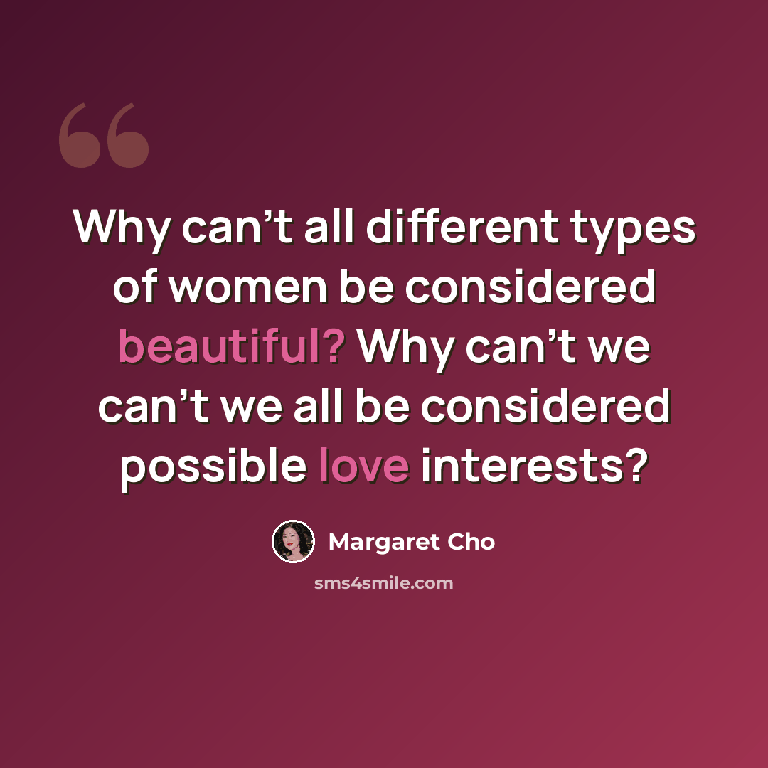 “Why can't all different types of women be considered beautiful? Why can't we can't we all be considered possible love interests?” quote by Margaret Cho
