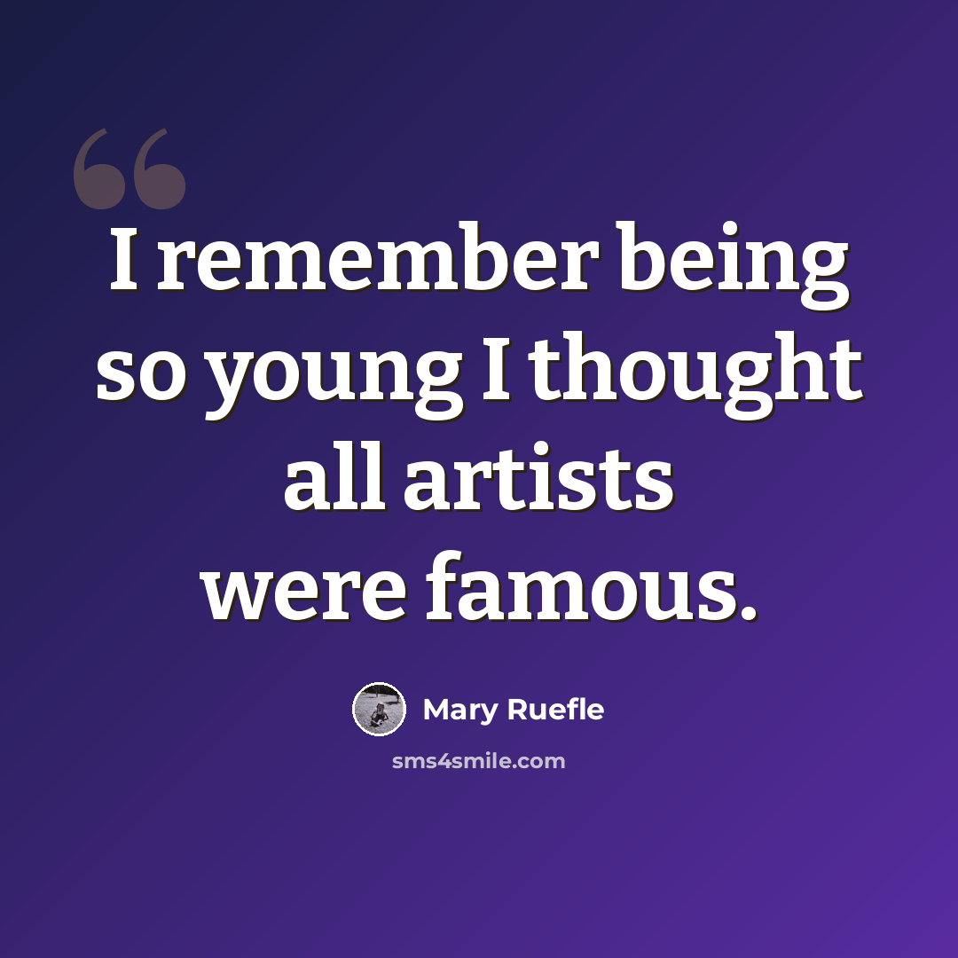 “I remember being so young I thought all artists were famous.” quote by Mary Ruefle