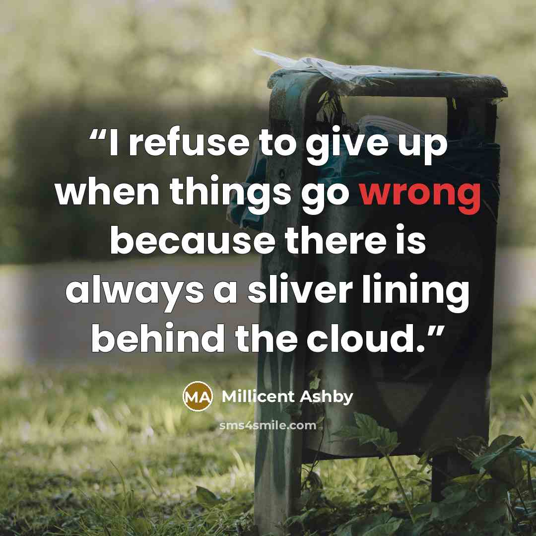 “I refuse to give up when things go wrong because there is always a sliver lining behind the cloud.” quote by Millicent Ashby