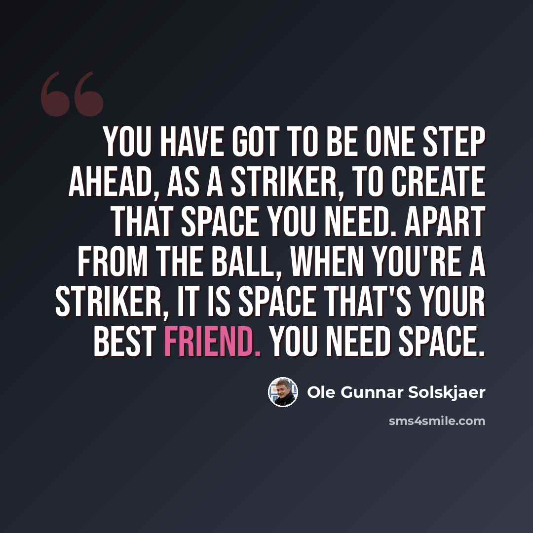 “You have got to be one step ahead, as a striker, to create that space you need. Apart from the ball, when you're a striker, it is space that's your best friend. You need space.” quote by Ole Gunnar Solskjaer