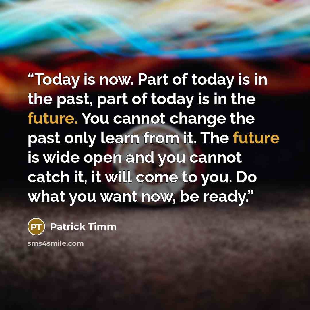 “Today is now. Part of today is in the past, part of today is in the future. You cannot change the past only learn from it. The future is wide open and you cannot catch it, it will come to you. Do what you want now, be ready.” quote by Patrick Timm