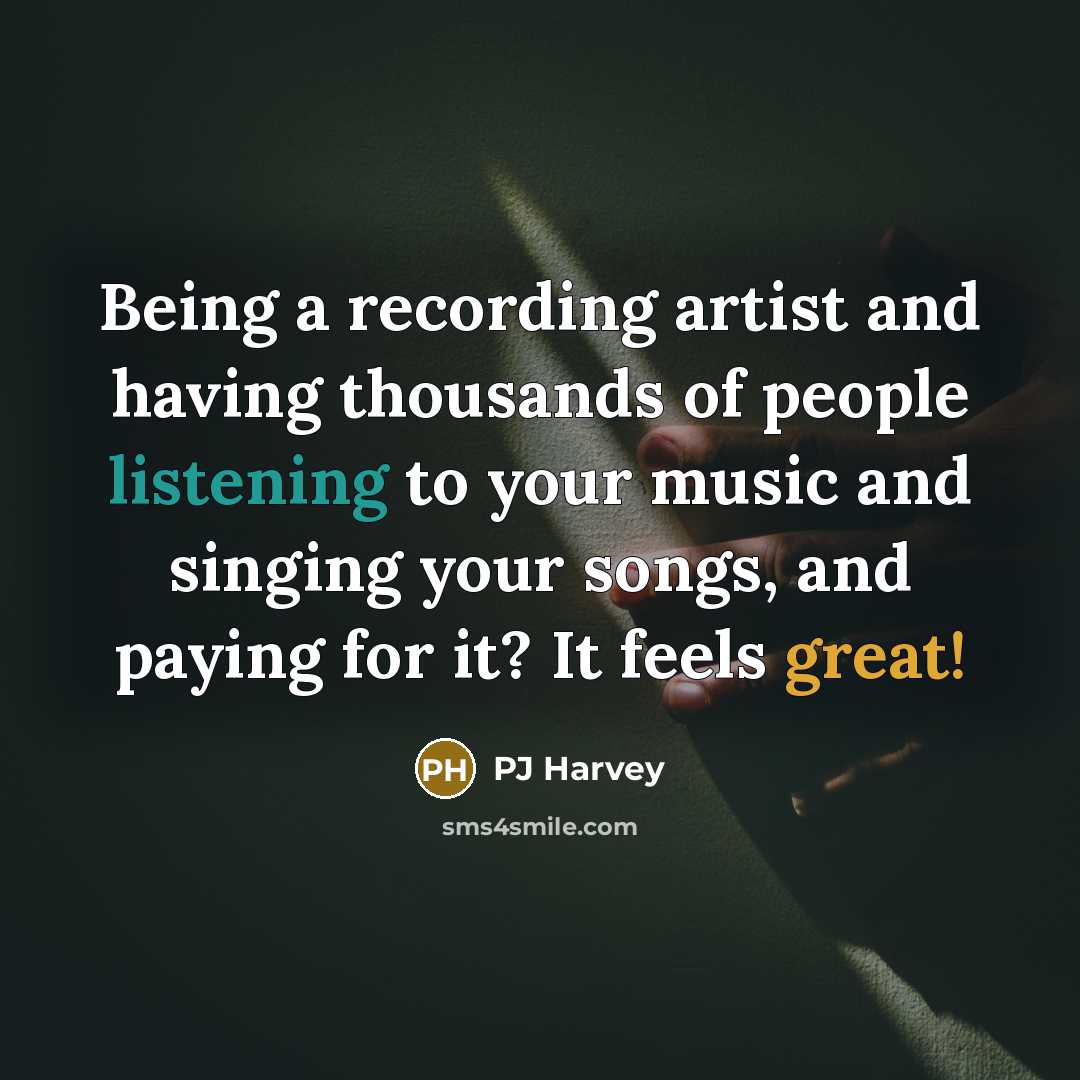 “Being a recording artist and having thousands of people listening to your music and singing your songs, and paying for it? It feels great!” quote by PJ Harvey