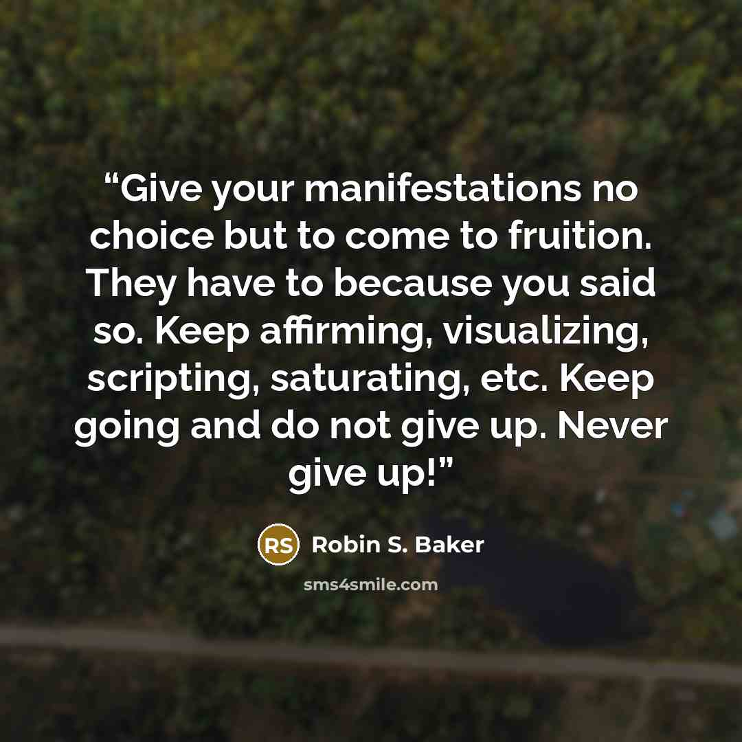 “Give your manifestations no choice but to come to fruition. They have to because you said so. Keep affirming, visualizing, scripting, saturating, etc. Keep going and do not give up. Never give up!” quote by Robin S. Baker