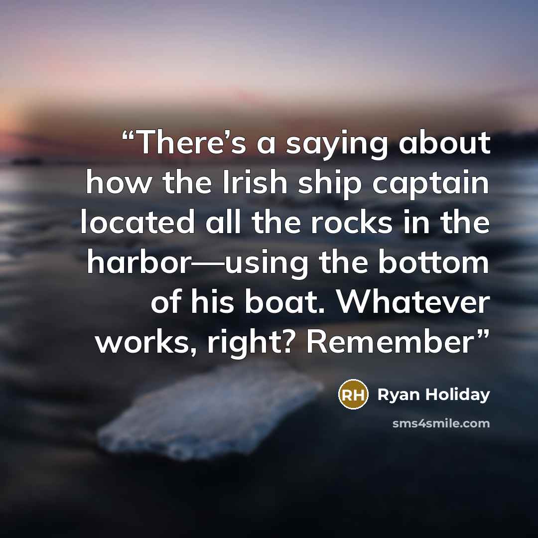 “There’s a saying about how the Irish ship captain located all the rocks in the harbor—using the bottom of his boat. Whatever works, right? Remember” quote by Ryan Holiday