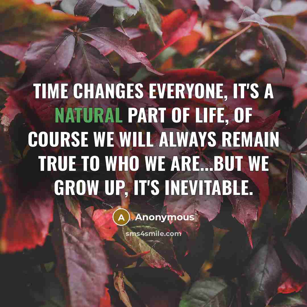 “Time changes everyone, it's a natural part of life, of course we will always remain true to who we are...but we grow up, it's inevitable.” quote by Anonymous