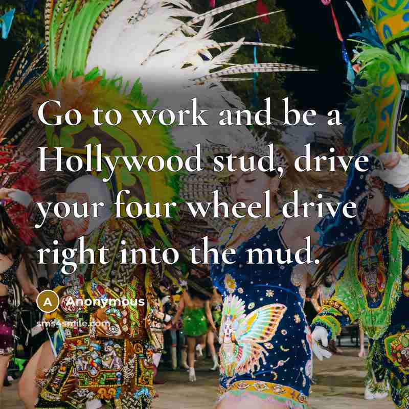 “Go to work and be a Hollywood stud, drive your four wheel drive right into the mud.” quote by Anonymous