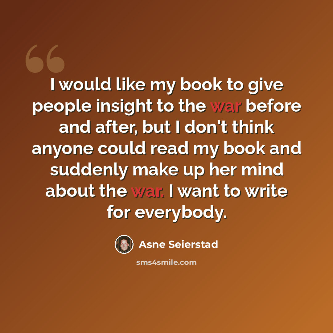 “I would like my book to give people insight to the war before and after, but I don't think anyone could read my book and suddenly make up her mind about the war. I want to write for everybody.” quote by Asne Seierstad