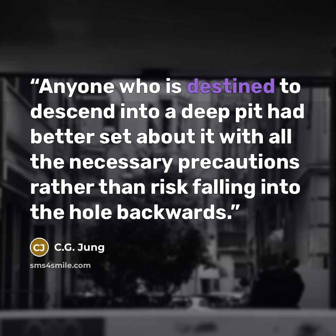 “Anyone who is destined to descend into a deep pit had better set about it with all the necessary precautions rather than risk falling into the hole backwards.” quote by C.G. Jung
