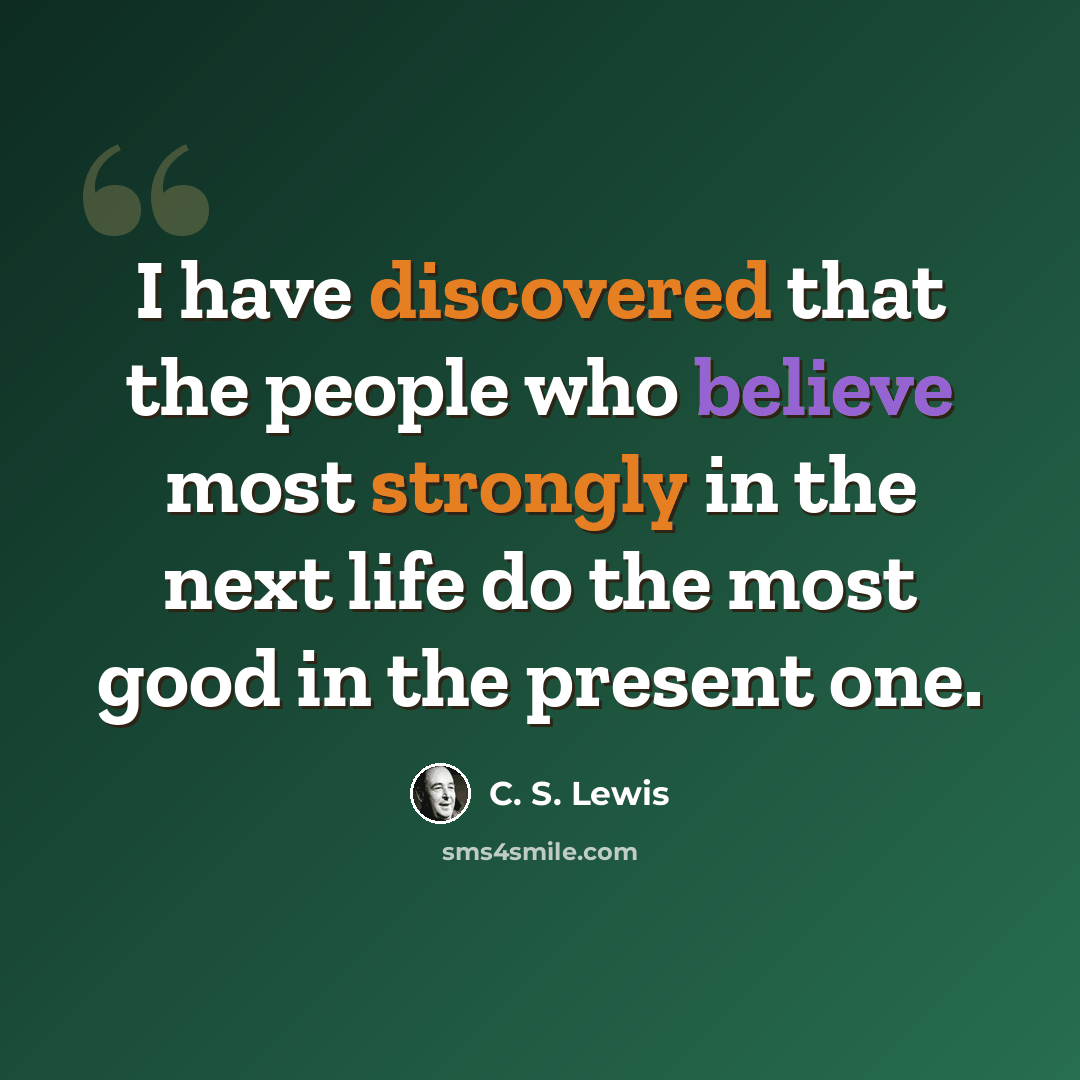 “I have discovered that the people who believe most strongly in the next life do the most good in the present one.” quote by C. S. Lewis