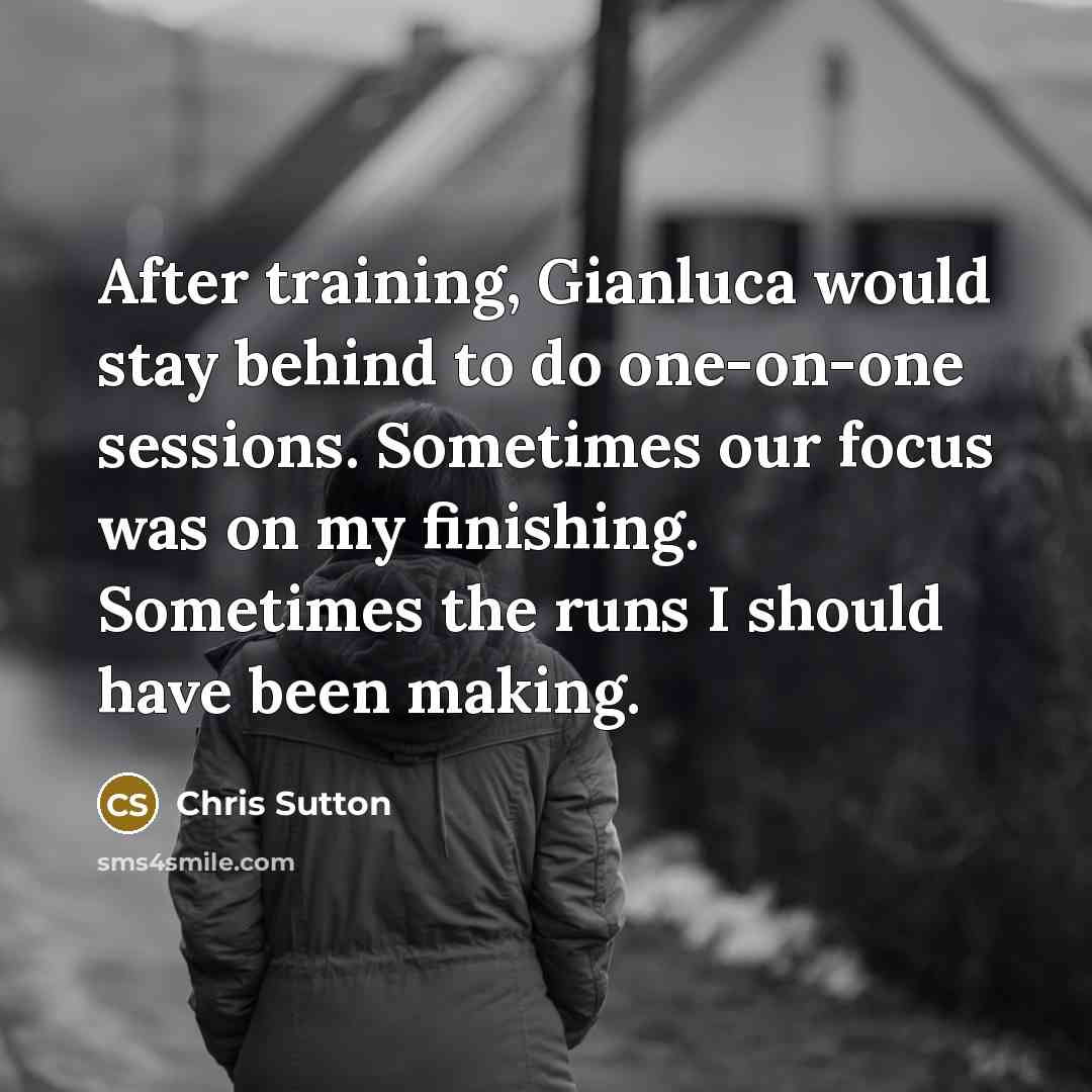 “After training, Gianluca would stay behind to do one-on-one sessions. Sometimes our focus was on my finishing. Sometimes the runs I should have been making.” quote by Chris Sutton