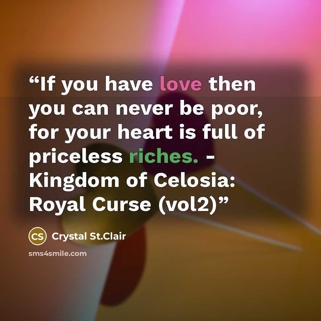 “If you have love then you can never be poor, for your heart is full of priceless riches. - Kingdom of Celosia: Royal Curse (vol2)” quote by Crystal St.Clair