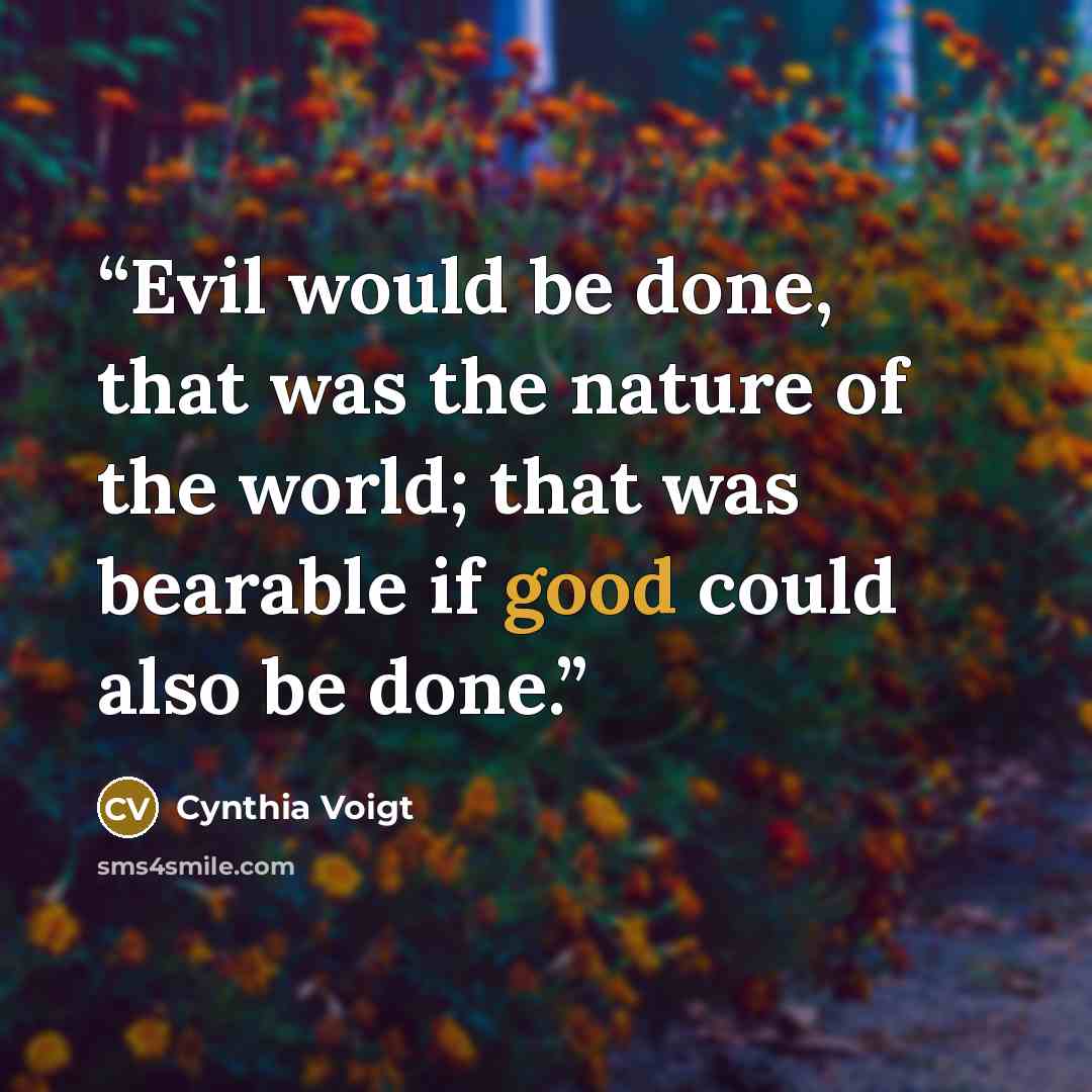 “Evil would be done, that was the nature of the world; that was bearable if good could also be done.” quote by Cynthia Voigt