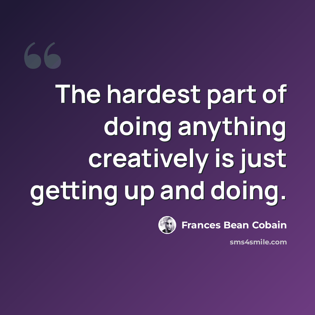 “The hardest part of doing anything creatively is just getting up and doing.” quote by Frances Bean Cobain
