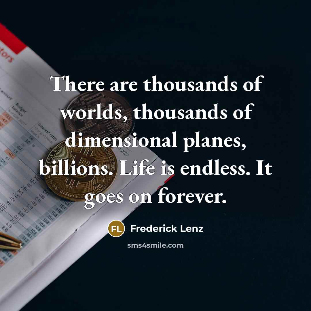 “There are thousands of worlds, thousands of dimensional planes, billions. Life is endless. It goes on forever.” quote by Frederick Lenz