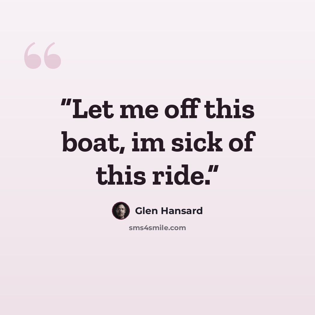 “Let me off this boat, im sick of this ride.” quote by Glen Hansard