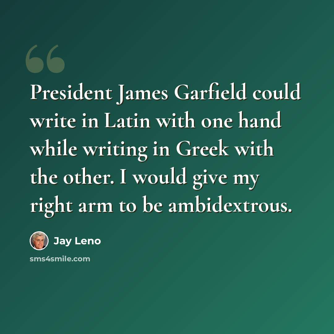 “President James Garfield could write in Latin with one hand while writing in Greek with the other. I would give my right arm to be ambidextrous.” quote by Jay Leno