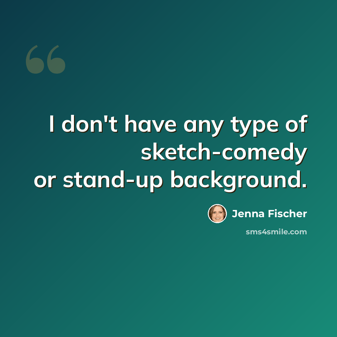 “I don't have any type of sketch-comedy or stand-up background.” quote by Jenna Fischer