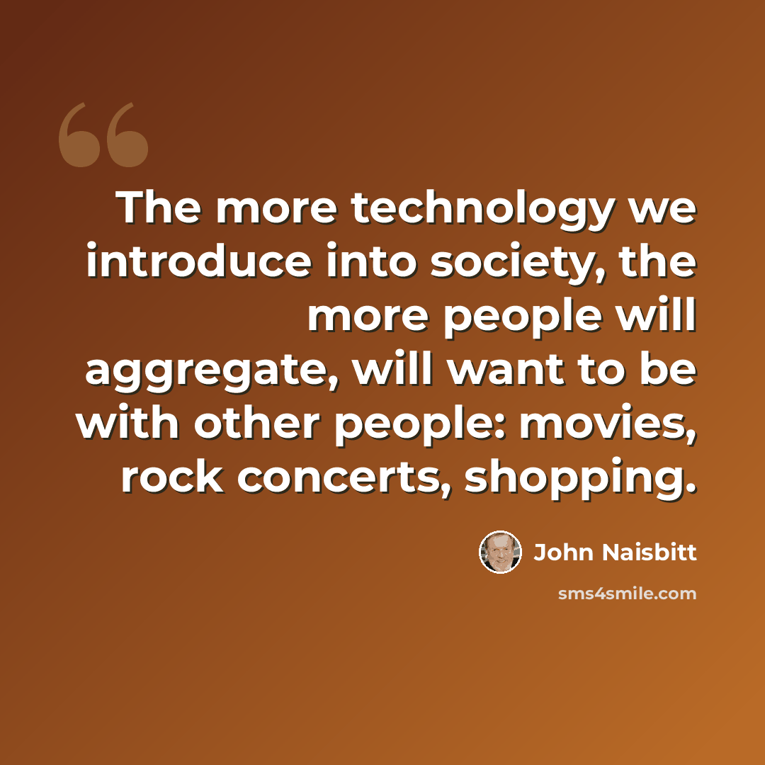 “The more technology we introduce into society, the more people will aggregate, will want to be with other people: movies, rock concerts, shopping.” quote by John Naisbitt