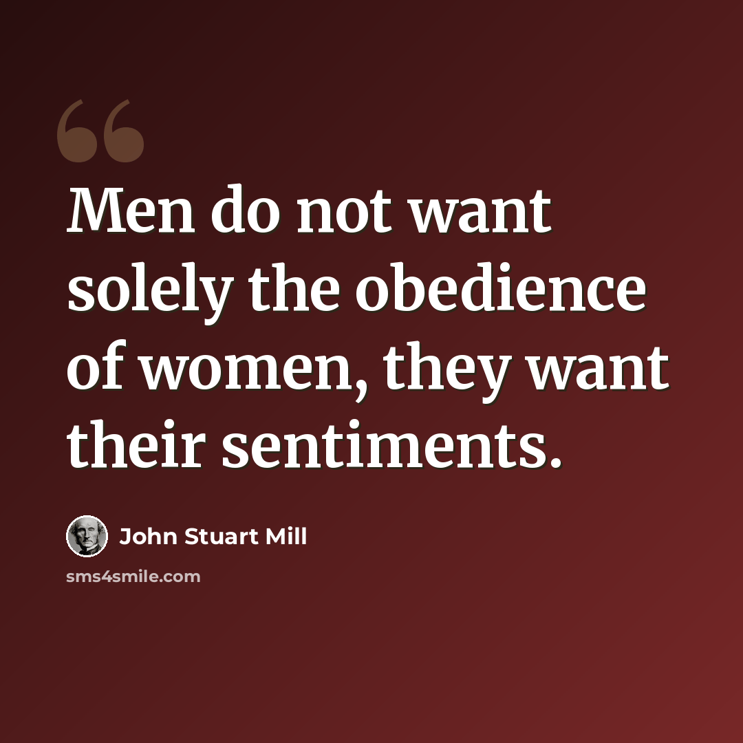 “Men do not want solely the obedience of women, they want their sentiments.” quote by John Stuart Mill
