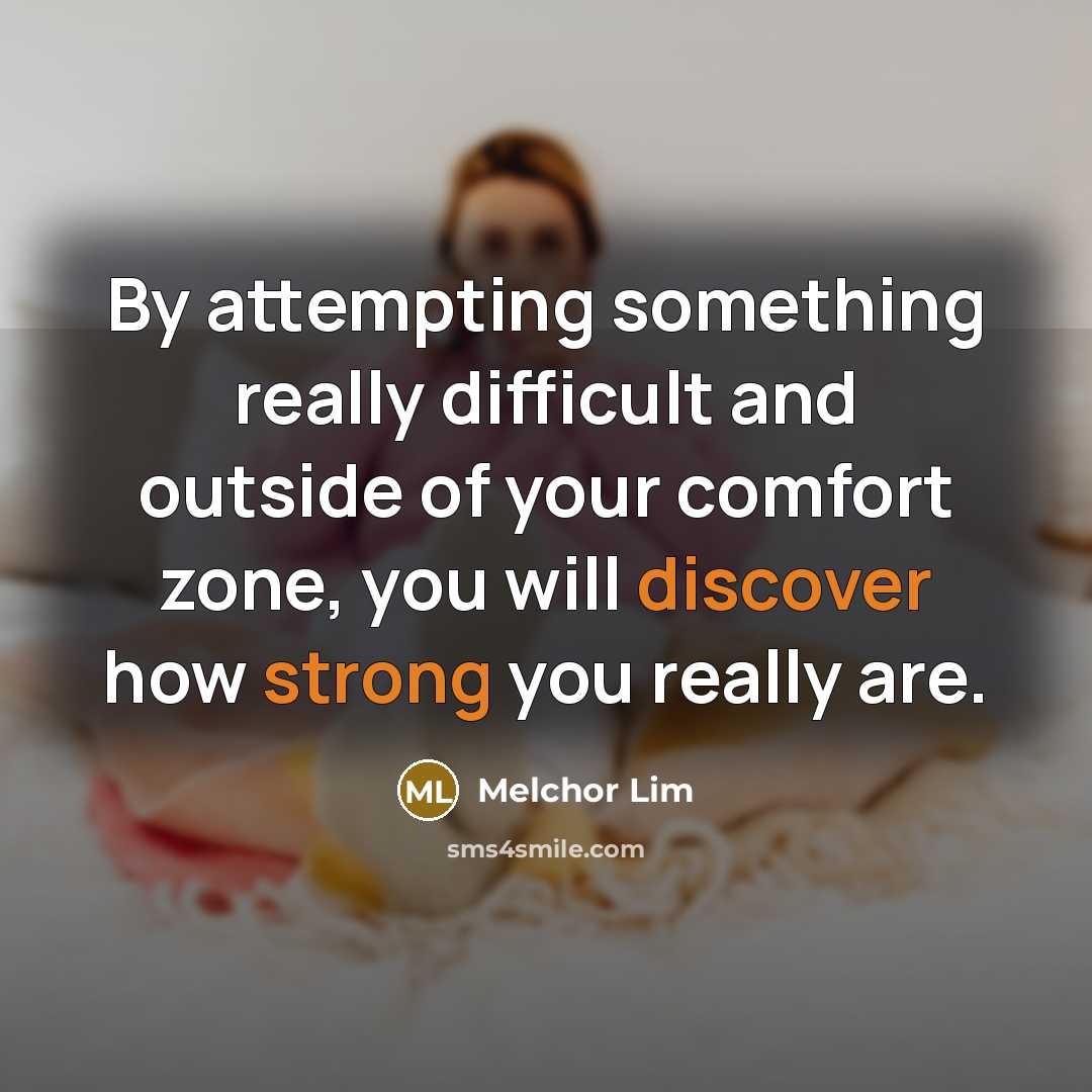 “By attempting something really difficult and outside of your comfort zone, you will discover how strong you really are.” quote by Melchor Lim