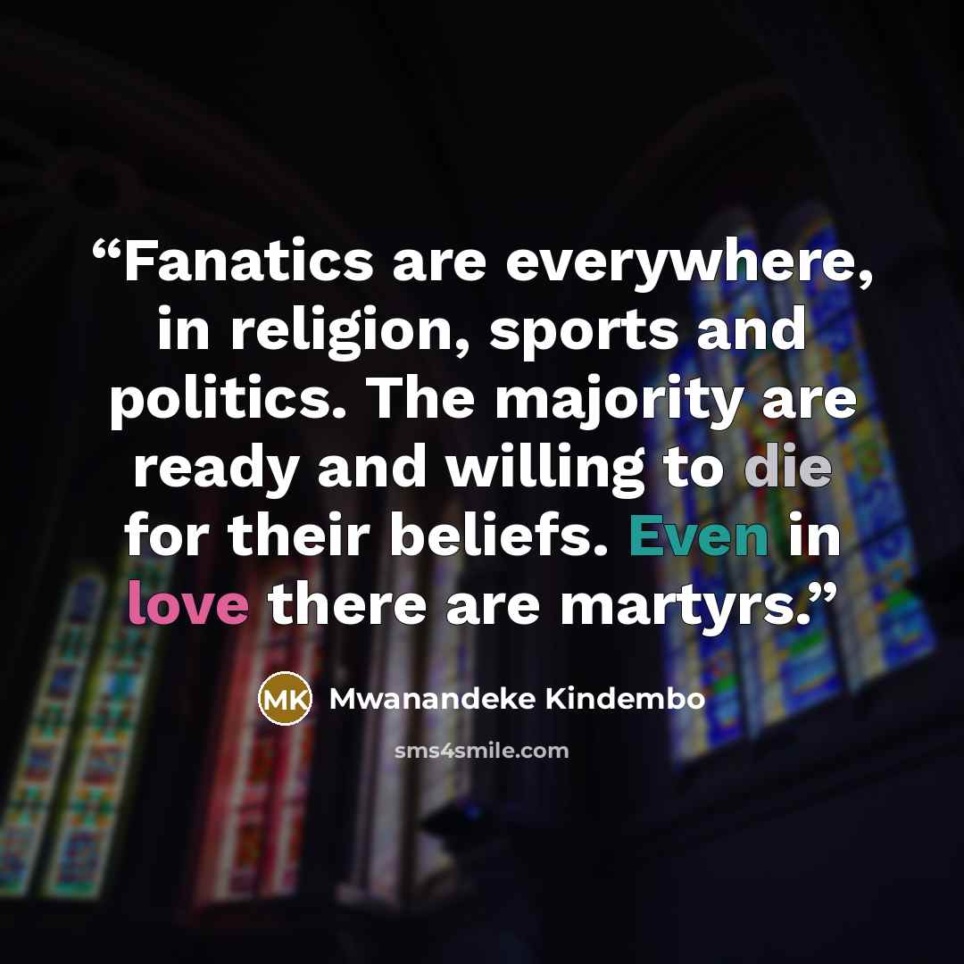 “Fanatics are everywhere, in religion, sports and politics. The majority are ready and willing to die for their beliefs. Even in love there are martyrs.” quote by Mwanandeke Kindembo