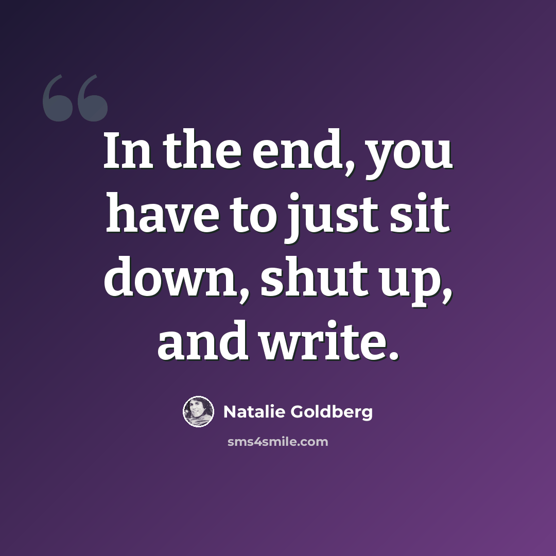 “In the end, you have to just sit down, shut up, and write.” quote by Natalie Goldberg