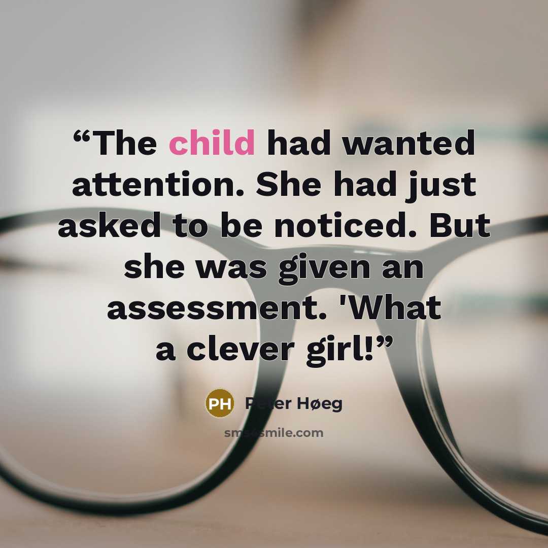 “The child had wanted attention. She had just asked to be noticed. But she was given an assessment. 'What a clever girl!” quote by Peter Høeg
