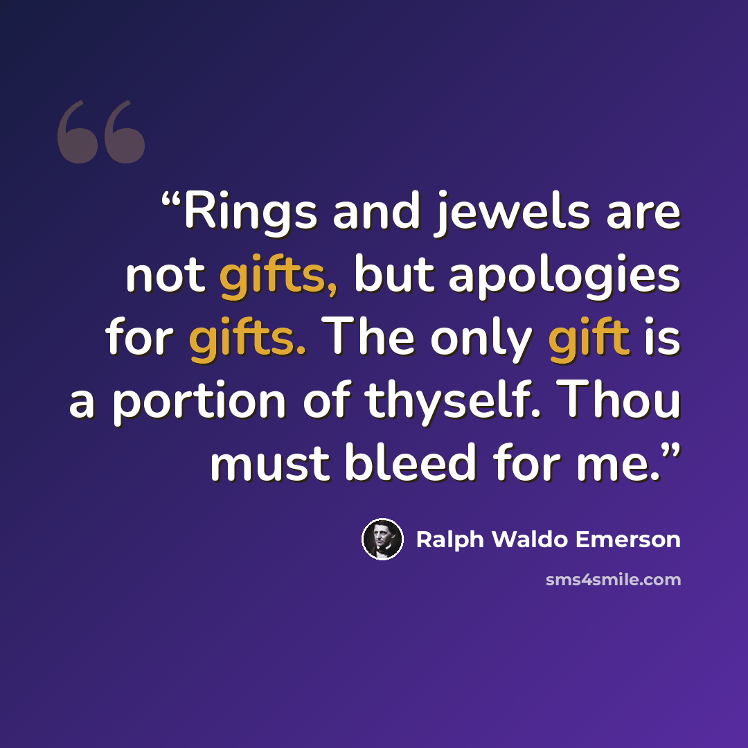 “Rings and jewels are not gifts, but apologies for gifts. The only gift is a portion of thyself. Thou must bleed for me.” quote by Ralph Waldo Emerson