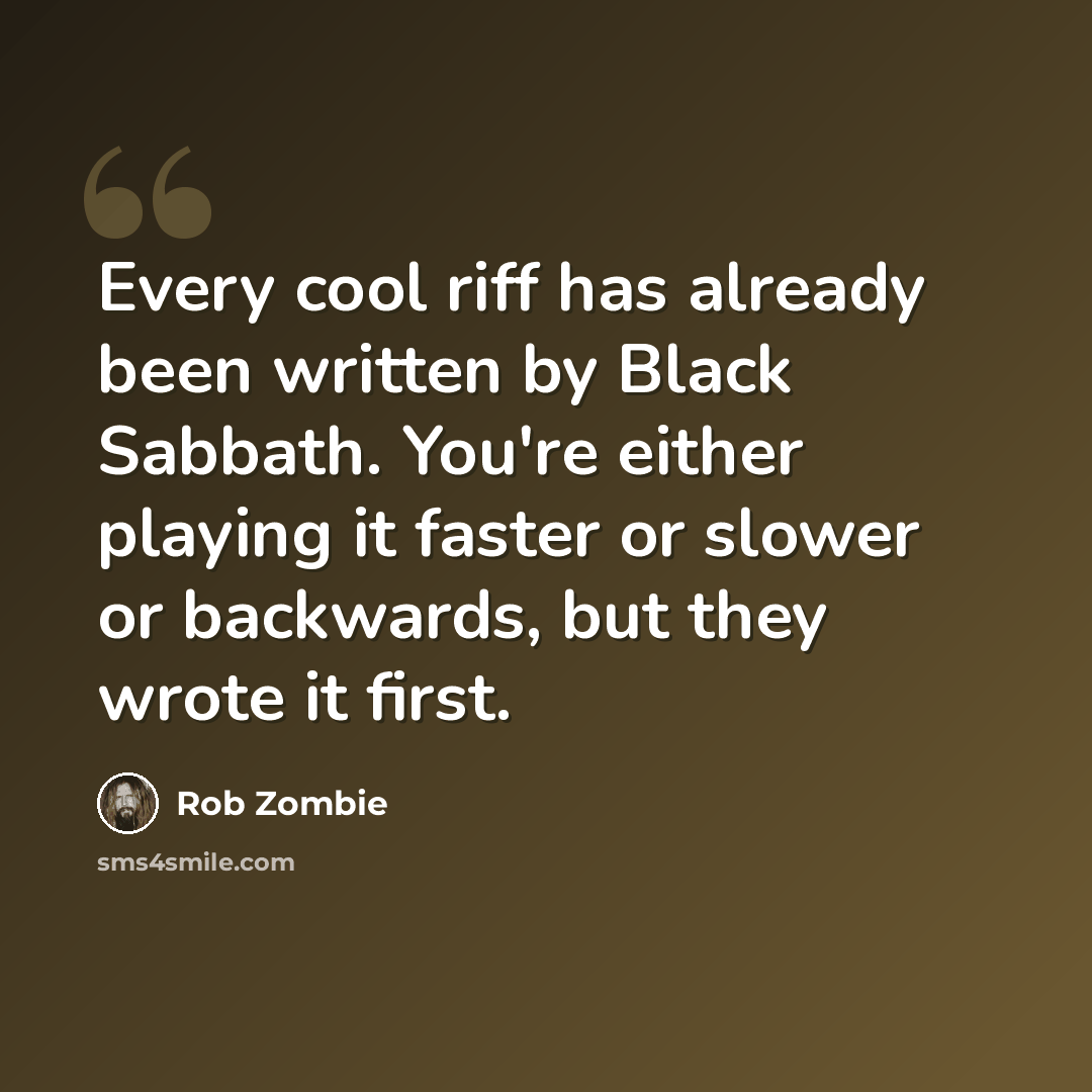 “Every cool riff has already been written by Black Sabbath. You're either playing it faster or slower or backwards, but they wrote it first.” quote by Rob Zombie