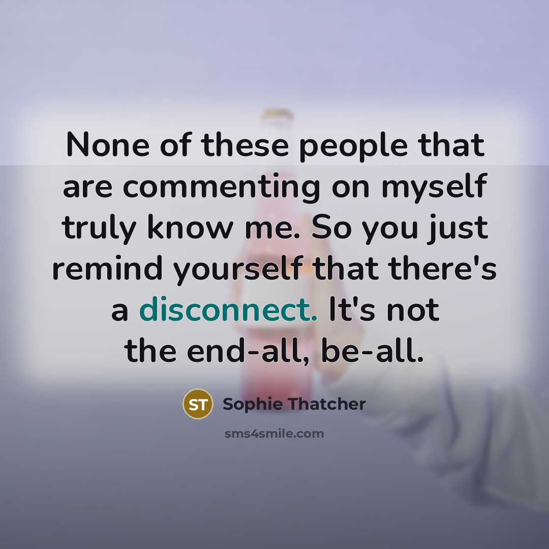 “None of these people that are commenting on myself truly know me. So you just remind yourself that there's a disconnect. It's not the end-all, be-all.” quote by Sophie Thatcher